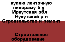 куплю ленточную пилораму б/у. - Иркутская обл., Нукутский р-н Строительство и ремонт » Строительное оборудование   . Иркутская обл.